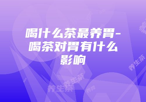 喝什么茶最养胃-喝茶对胃有什么影响