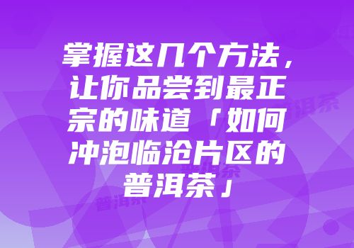 掌握这几个方法，让你品尝到最正宗的味道「如何冲泡临沧片区的普洱茶」
