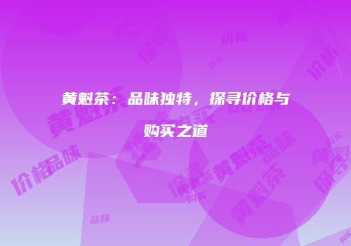 黄魁茶：品味独特，探寻价格与购买之道