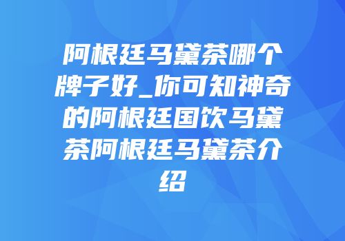 阿根廷马黛茶哪个牌子好_你可知神奇的阿根廷国饮马黛茶阿根廷马黛茶介绍