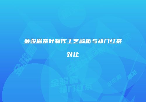 金骏眉茶叶制作工艺解析与祁门红茶对比