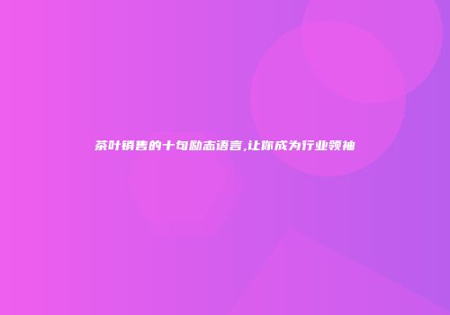 茶叶销售的十句励志语言,让你成为行业领袖