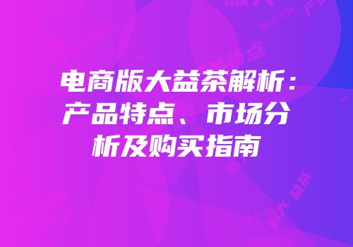 电商版大益茶解析：产品特点、市场分析及购买指南