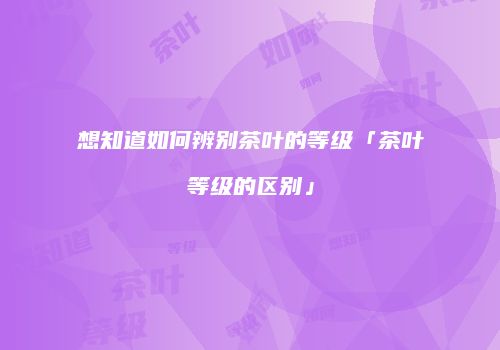 想知道如何辨别茶叶的等级「茶叶等级的区别」