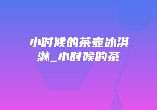 小时候的茶壶冰淇淋_小时候的茶