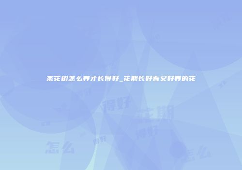茶花树怎么养才长得好_花期长好看又好养的花