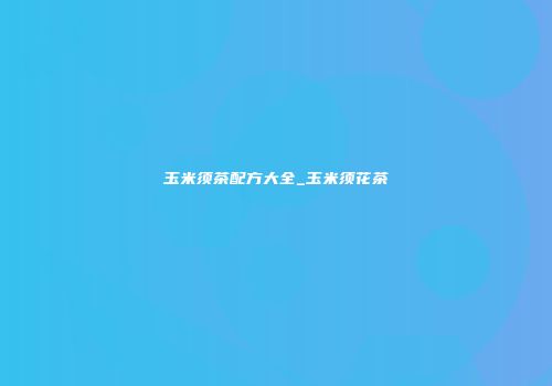 玉米须茶配方大全_玉米须花茶