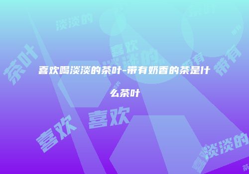 喜欢喝淡淡的茶叶-带有奶香的茶是什么茶叶