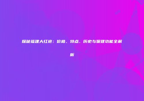 探秘福建大红袍：价格、特点、历史与保健功能全解析