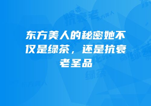 东方美人的秘密她不仅是绿茶，还是抗衰老圣品