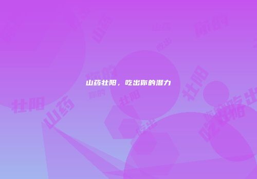 山药壮阳，吃出你的潜力