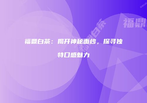 福鼎白茶：揭开神秘面纱，探寻独特口感魅力