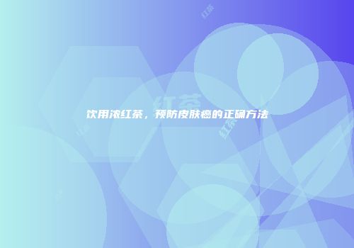 饮用浓红茶，预防皮肤癌的正确方法