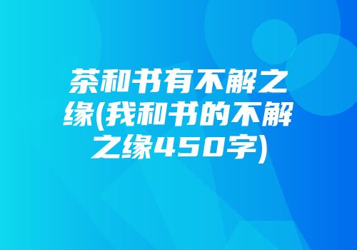 茶和书有不解之缘(我和书的不解之缘450字)