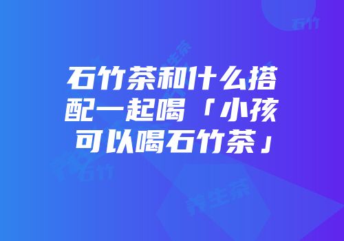 石竹茶和什么搭配一起喝「小孩可以喝石竹茶」