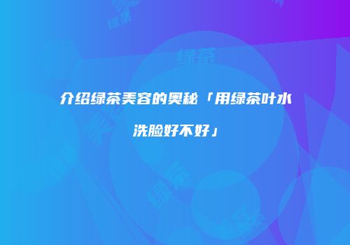 介绍绿茶美容的奥秘「用绿茶叶水洗脸好不好」