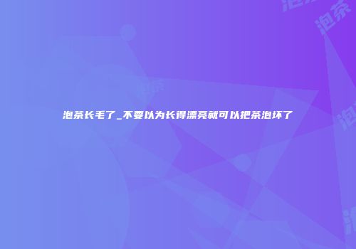 泡茶长毛了_不要以为长得漂亮就可以把茶泡坏了