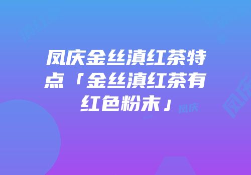 凤庆金丝滇红茶特点「金丝滇红茶有红色粉末」
