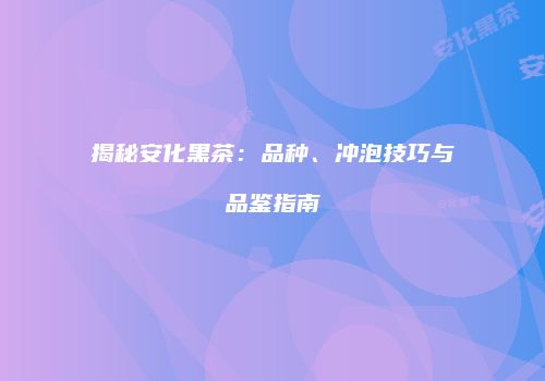 揭秘安化黑茶：品种、冲泡技巧与品鉴指南