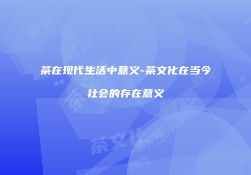茶在现代生活中意义-茶文化在当今社会的存在意义
