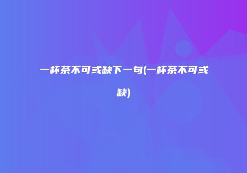 一杯茶不可或缺下一句(一杯茶不可或缺)