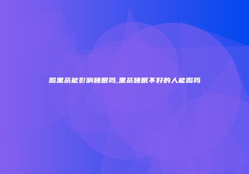 喝黑茶能影响睡眠吗,黑茶睡眠不好的人能喝吗