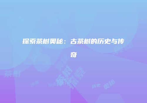 探索茶树奥秘：古茶树的历史与传奇