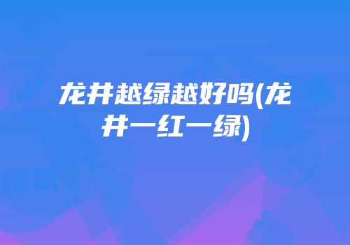 龙井越绿越好吗(龙井一红一绿)