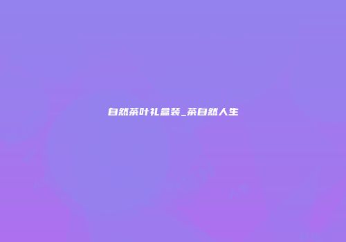 自然茶叶礼盒装_茶自然人生