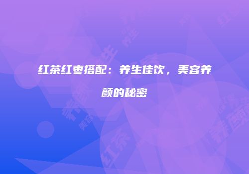 红茶红枣搭配：养生佳饮，美容养颜的秘密