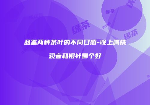 品鉴两种茶叶的不同口感-晚上喝铁观音和银针哪个好