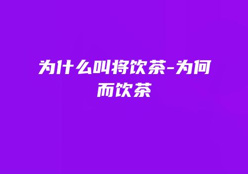 为什么叫将饮茶-为何而饮茶