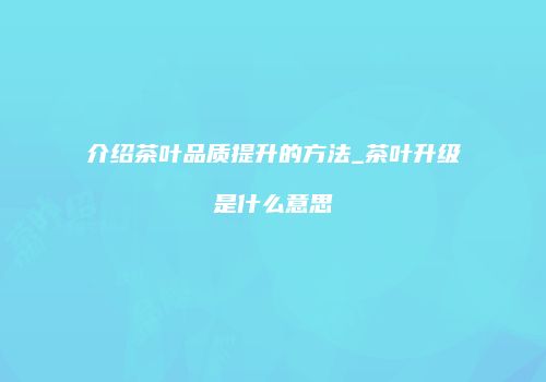 介绍茶叶品质提升的方法_茶叶升级是什么意思