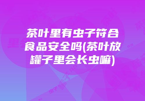 茶叶里有虫子符合食品安全吗(茶叶放罐子里会长虫嘛)