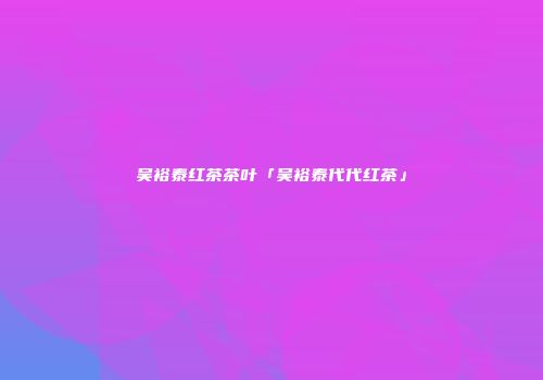 吴裕泰红茶茶叶「吴裕泰代代红茶」
