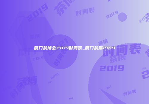 厦门茶博会2021时间表_厦门茶展2019