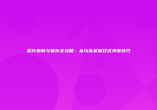 茶叶泡制与储存全攻略：从乌龙茶到日式冲泡技巧