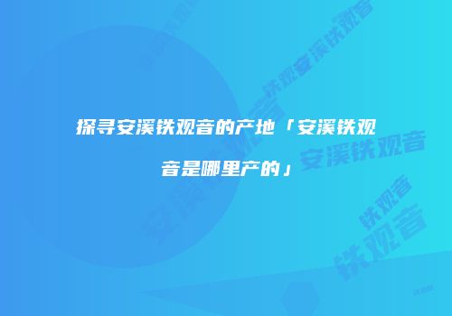 探寻安溪铁观音的产地「安溪铁观音是哪里产的」
