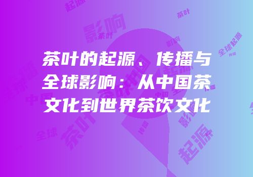 茶叶的起源、传播与全球影响：从中国茶文化到世界茶饮文化