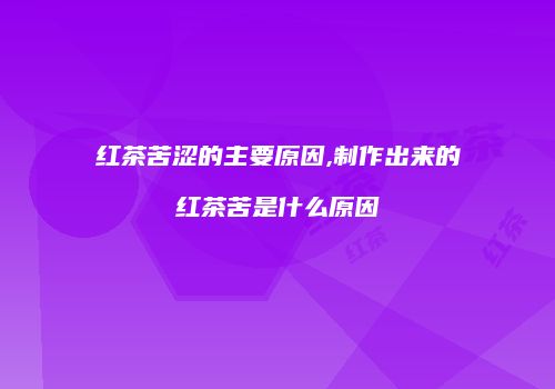 红茶苦涩的主要原因,制作出来的红茶苦是什么原因