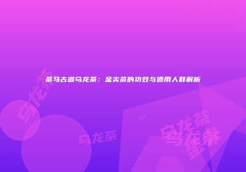 茶马古道乌龙茶：金尖茶的功效与适用人群解析