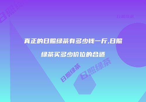 真正的日照绿茶有多少钱一斤,日照绿茶买多少价位的合适