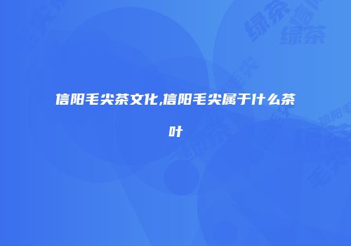 信阳毛尖茶文化,信阳毛尖属于什么茶叶