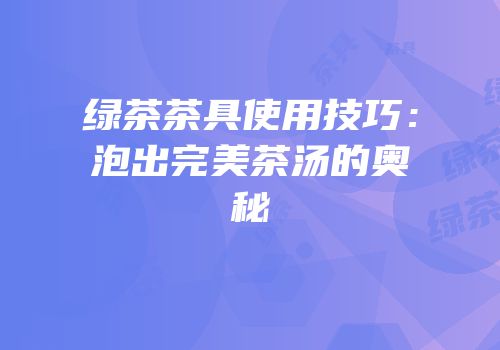 绿茶茶具使用技巧：泡出完美茶汤的奥秘