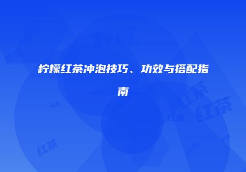 柠檬红茶冲泡技巧、功效与搭配指南