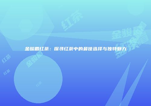 金骏眉红茶：探寻红茶中的最佳选择与独特魅力