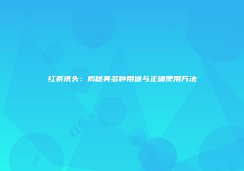红茶洗头：揭秘其多种用途与正确使用方法