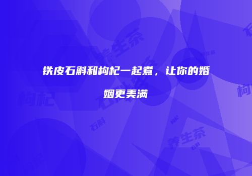 铁皮石斛和枸杞一起煮，让你的婚姻更美满