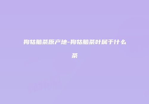 狗牯脑茶原产地-狗牯脑茶叶属于什么茶