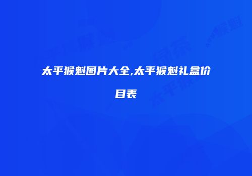 太平猴魁图片大全,太平猴魁礼盒价目表